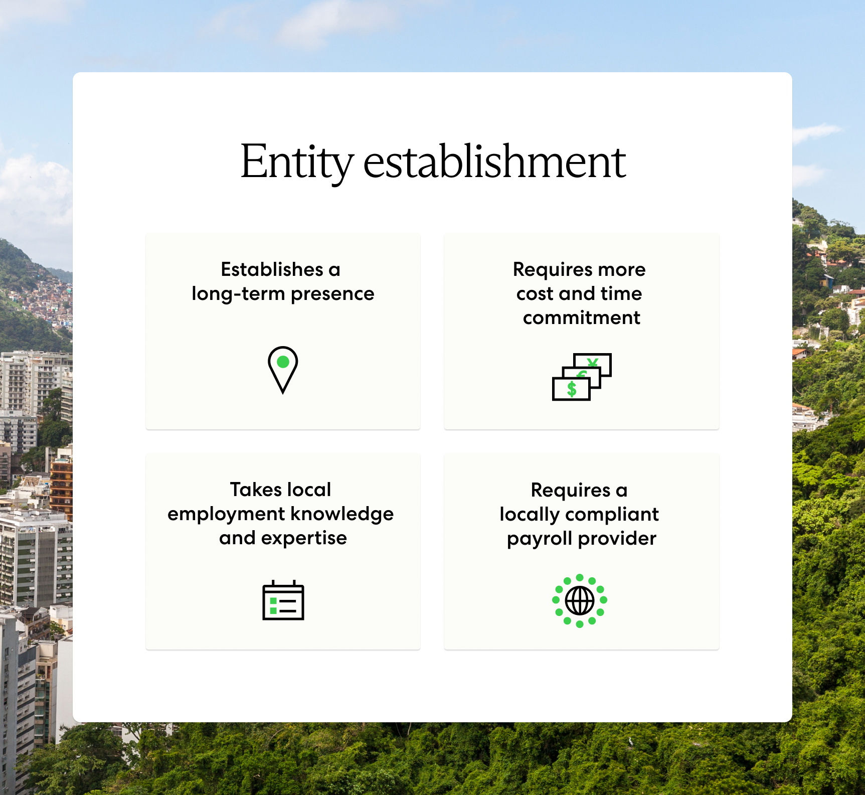 Entity establishment requires more cost and time commitment than an EOR. It takes local knowledge and expertise, and a locally compliant payroll provider