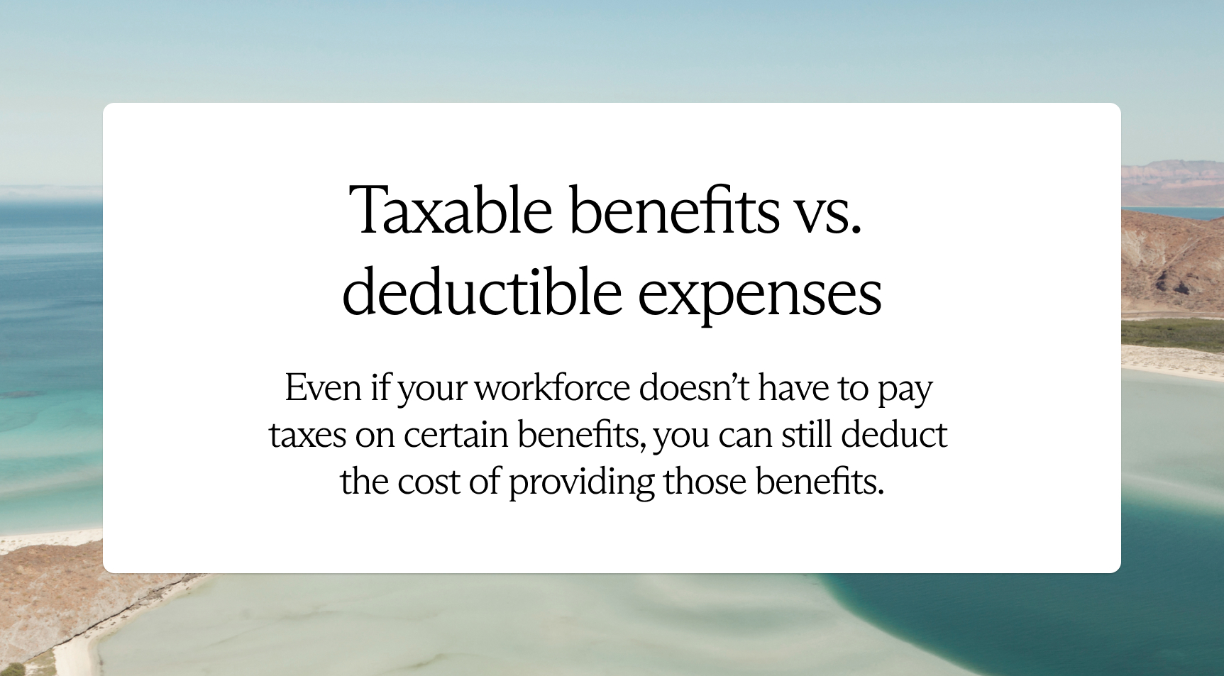 Even if your workforce doesn't have to pay taxes on certain benefits, you can still deduct the cost of providing those benefits.