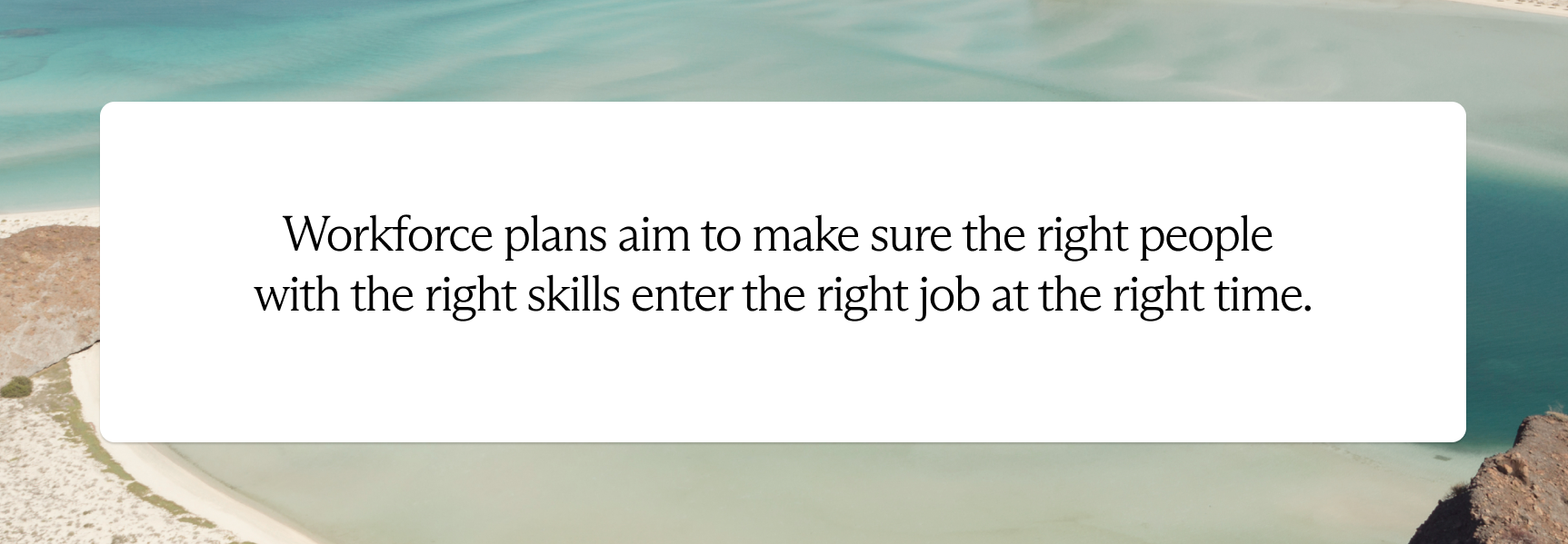 Workforce plans aim to make sure the right people with the right skills enter the right job at the right time.