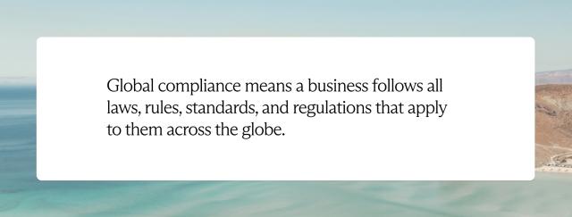 Global compliance means a business follows all laws, rules, standards, and regulations that apply to them across the globe.