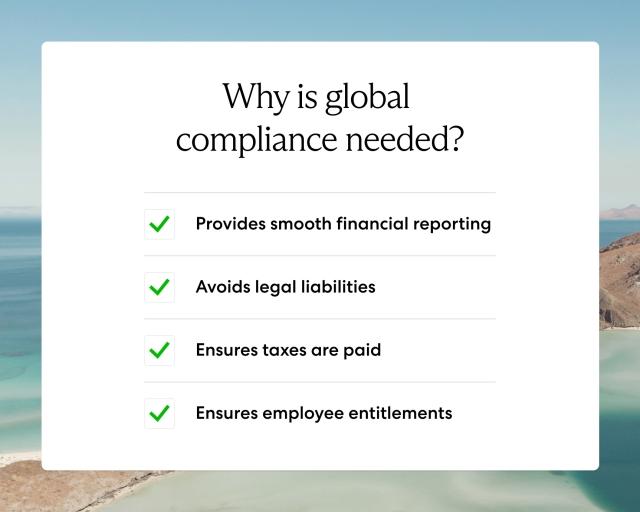 Global compliance is needed because it provides smooth financial reporting, avoids legal liabilities, ensures taxes are paid, and it ensures employee entitlements. 
